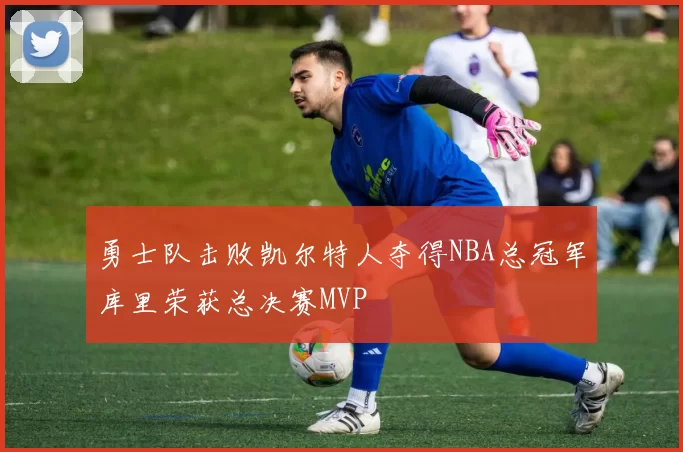 勇士队击败凯尔特人夺得NBA总冠军库里荣获总决赛MVP
