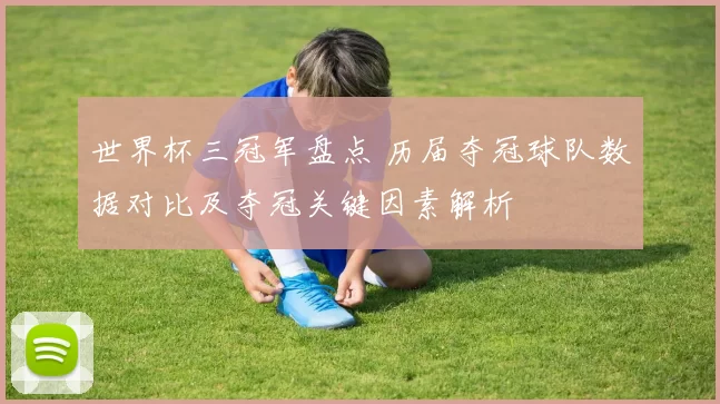 世界杯三冠军盘点 历届夺冠球队数据对比及夺冠关键因素解析