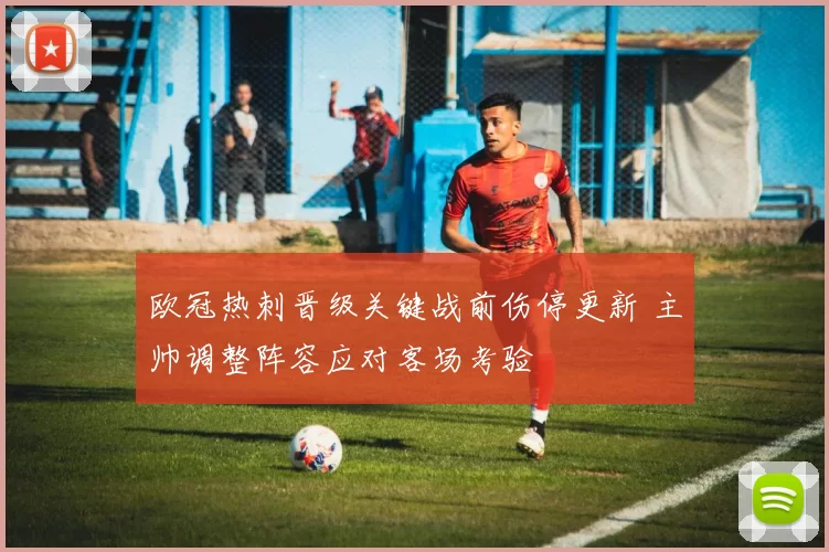 欧冠热刺晋级关键战前伤停更新 主帅调整阵容应对客场考验