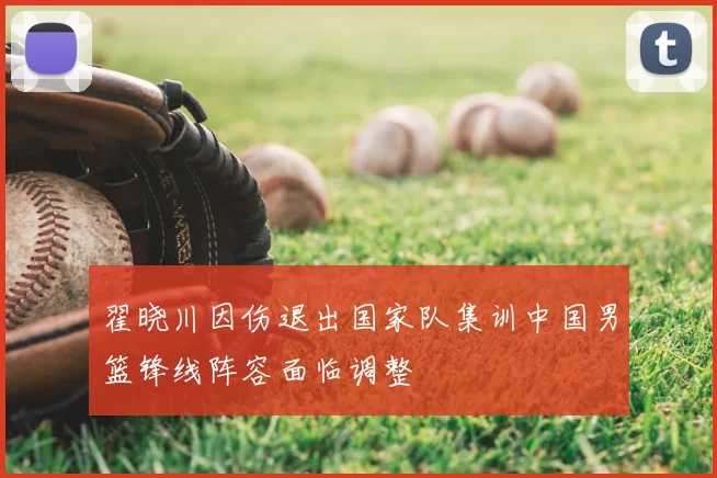 翟晓川因伤退出国家队集训中国男篮锋线阵容面临调整