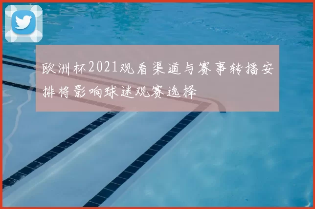 欧洲杯2021观看渠道与赛事转播安排将影响球迷观赛选择