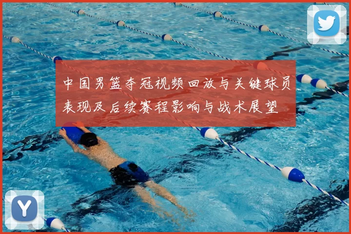 中国男篮夺冠视频回放与关键球员表现及后续赛程影响与战术展望