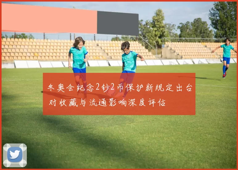 冬奥会纪念2钞2币保护新规定出台 对收藏与流通影响深度评估