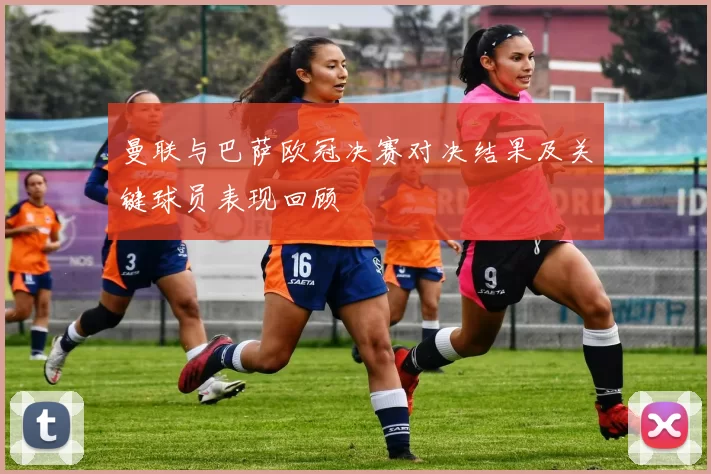 曼联与巴萨欧冠决赛对决结果及关键球员表现回顾