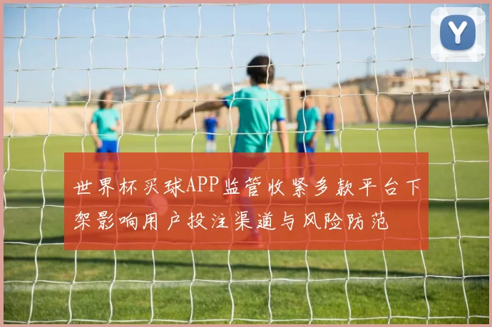 世界杯买球APP监管收紧多款平台下架影响用户投注渠道与风险防范