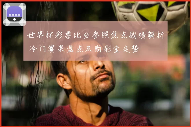 世界杯彩票比分参照焦点战绩解析 冷门赛果盘点及购彩金走势