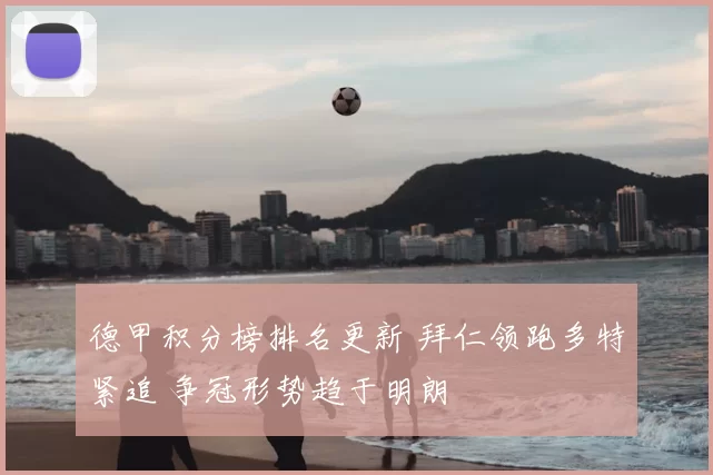 德甲积分榜排名更新 拜仁领跑多特紧追 争冠形势趋于明朗