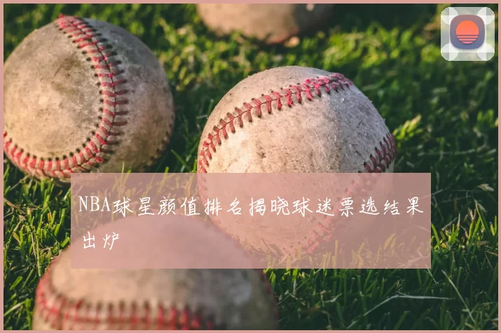 NBA球星颜值排名揭晓球迷票选结果出炉