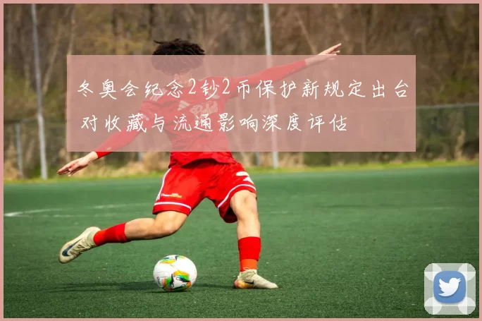 冬奥会纪念2钞2币保护新规定出台 对收藏与流通影响深度评估