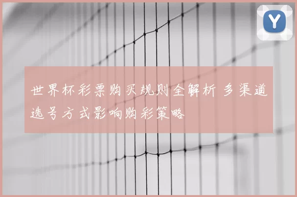 世界杯彩票购买规则全解析 多渠道选号方式影响购彩策略