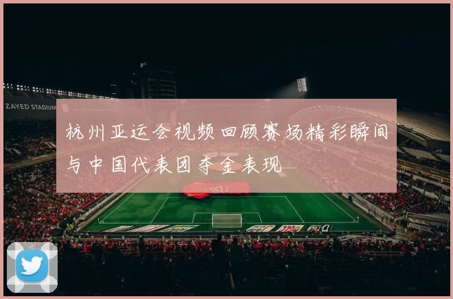 杭州亚运会视频回顾赛场精彩瞬间与中国代表团夺金表现