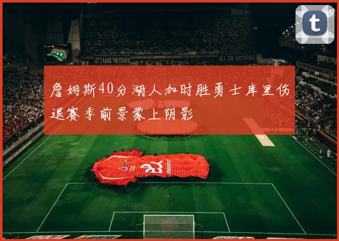 詹姆斯40分湖人加时胜勇士库里伤退赛季前景蒙上阴影