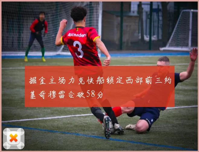 掘金主场力克快船锁定西部前三约基奇穆雷合砍58分