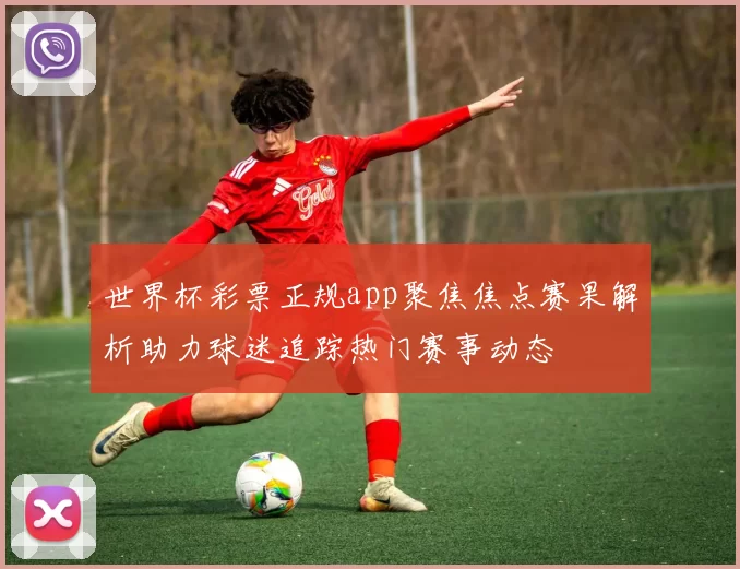 世界杯彩票正规app聚焦焦点赛果解析助力球迷追踪热门赛事动态