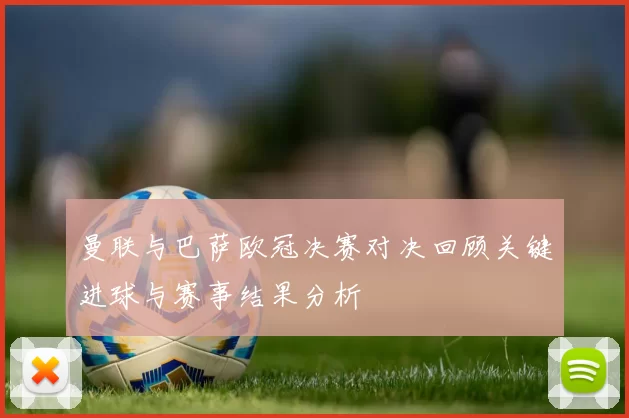 曼联与巴萨欧冠决赛对决回顾关键进球与赛事结果分析
