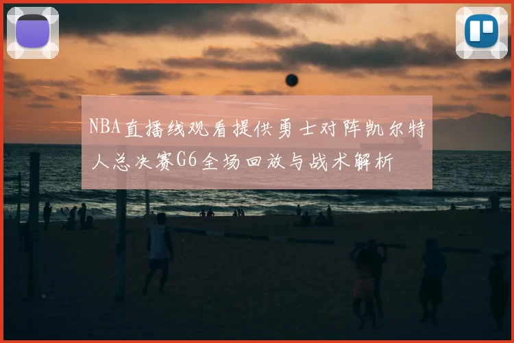 NBA直播线观看提供勇士对阵凯尔特人总决赛G6全场回放与战术解析