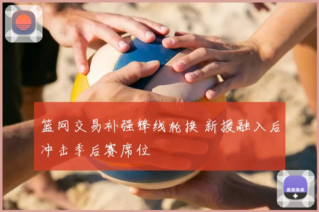 篮网交易补强锋线轮换 新援融入后冲击季后赛席位