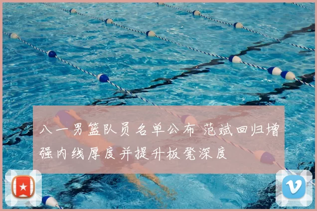 八一男篮队员名单公布 范斌回归增强内线厚度并提升板凳深度