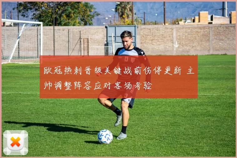 欧冠热刺晋级关键战前伤停更新 主帅调整阵容应对客场考验