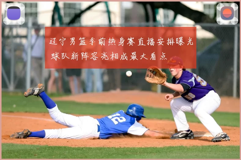 辽宁男篮季前热身赛直播安排曝光 球队新阵容亮相成最大看点