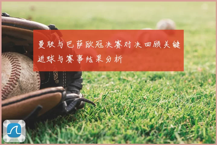 曼联与巴萨欧冠决赛对决回顾关键进球与赛事结果分析