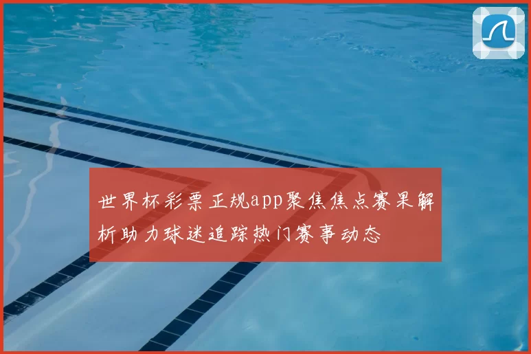 世界杯彩票正规app聚焦焦点赛果解析助力球迷追踪热门赛事动态
