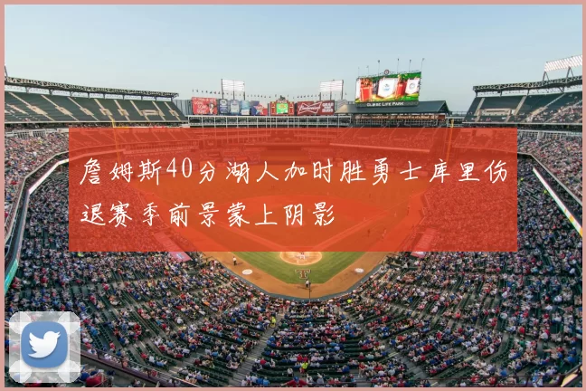 詹姆斯40分湖人加时胜勇士库里伤退赛季前景蒙上阴影