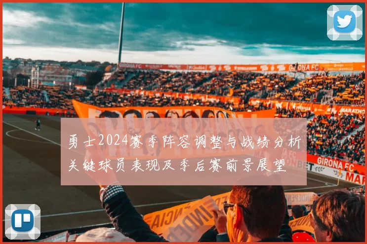 勇士2024赛季阵容调整与战绩分析关键球员表现及季后赛前景展望