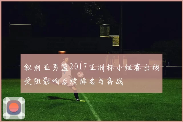 叙利亚男篮2017亚洲杯小组赛出线受阻影响后续排名与备战