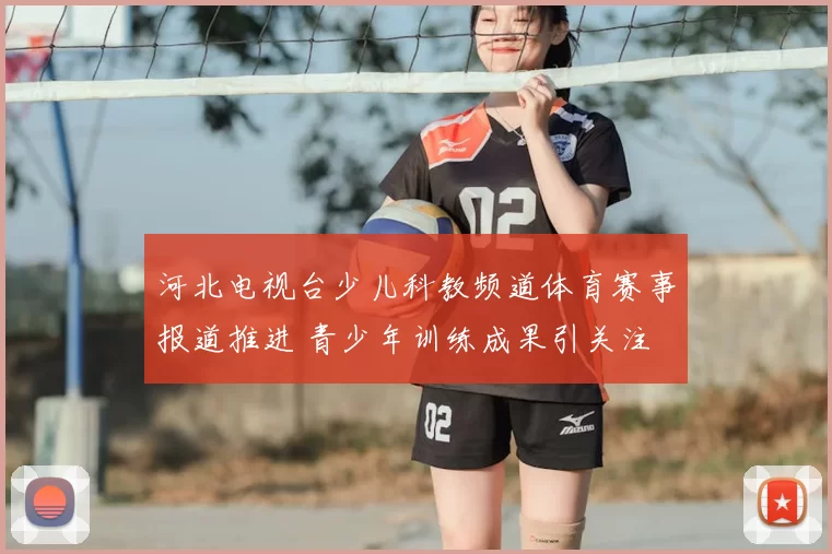 河北电视台少儿科教频道体育赛事报道推进 青少年训练成果引关注
