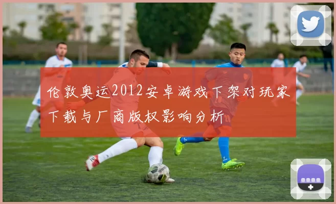 伦敦奥运2012安卓游戏下架对玩家下载与厂商版权影响分析
