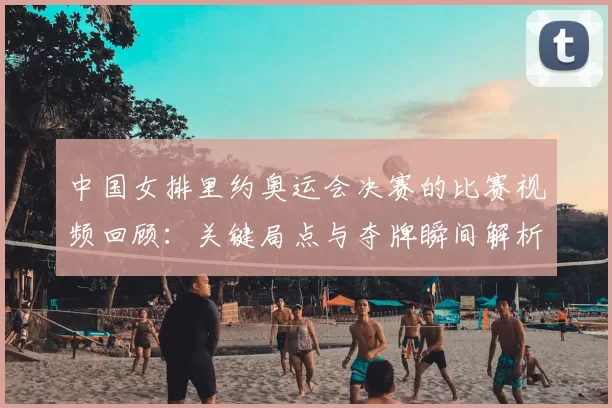 中国女排里约奥运会决赛的比赛视频回顾：关键局点与夺牌瞬间解析