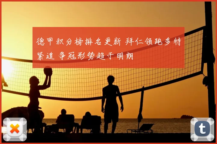 德甲积分榜排名更新 拜仁领跑多特紧追 争冠形势趋于明朗