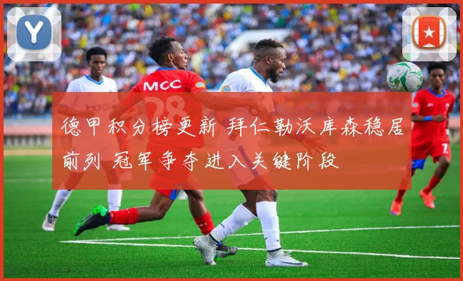 德甲积分榜更新 拜仁勒沃库森稳居前列 冠军争夺进入关键阶段