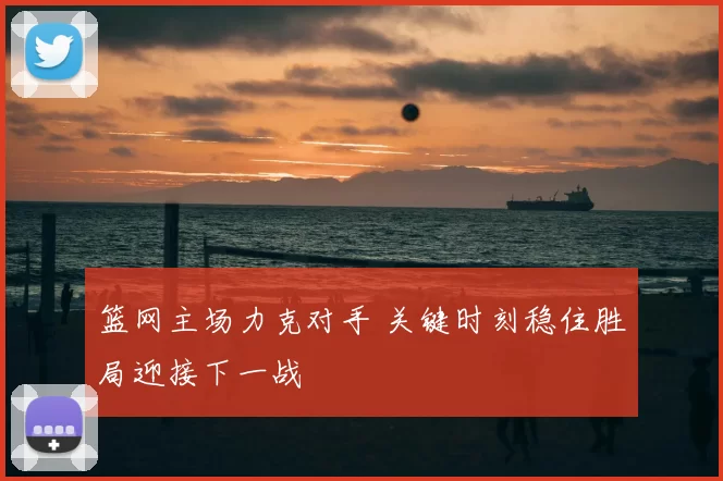 篮网主场力克对手 关键时刻稳住胜局迎接下一战