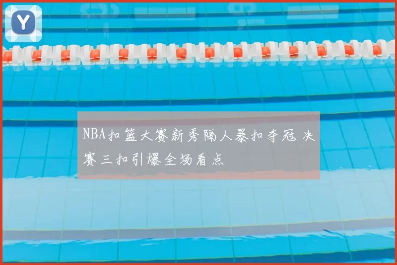 NBA扣篮大赛新秀隔人暴扣夺冠 决赛三扣引爆全场看点