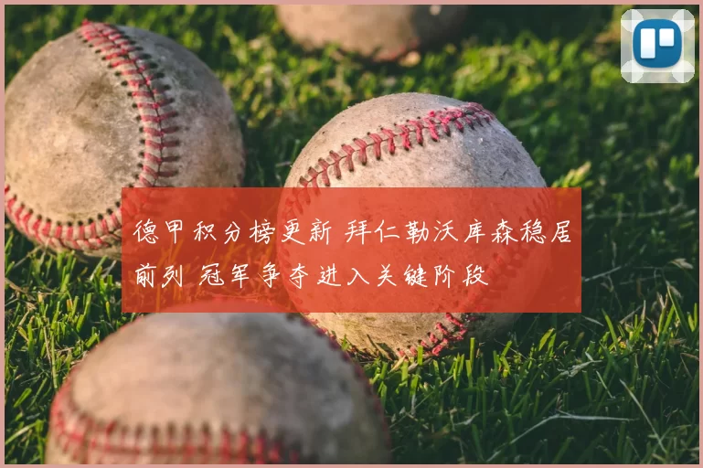 德甲积分榜更新 拜仁勒沃库森稳居前列 冠军争夺进入关键阶段