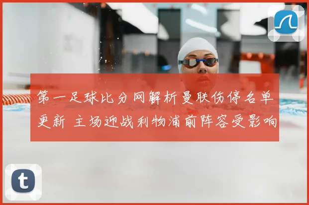 第一足球比分网解析曼联伤停名单更新 主场迎战利物浦前阵容受影响
