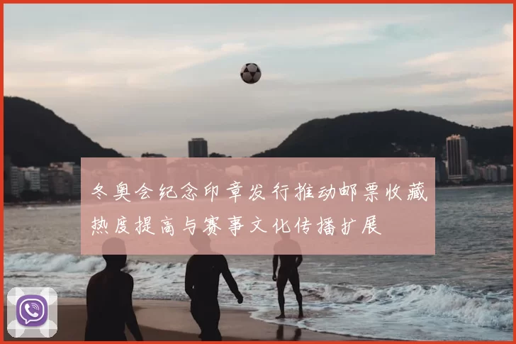 冬奥会纪念印章发行推动邮票收藏热度提高与赛事文化传播扩展