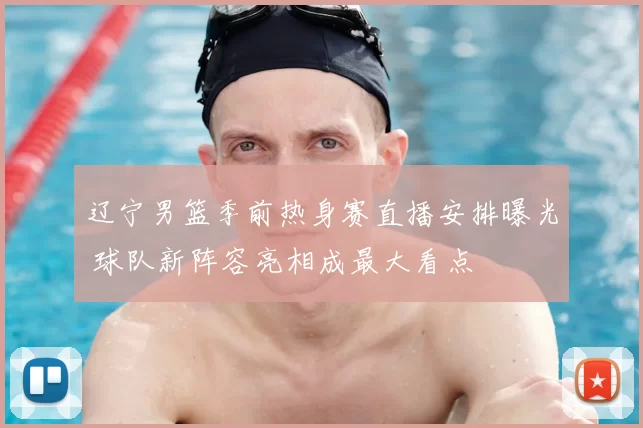 辽宁男篮季前热身赛直播安排曝光 球队新阵容亮相成最大看点