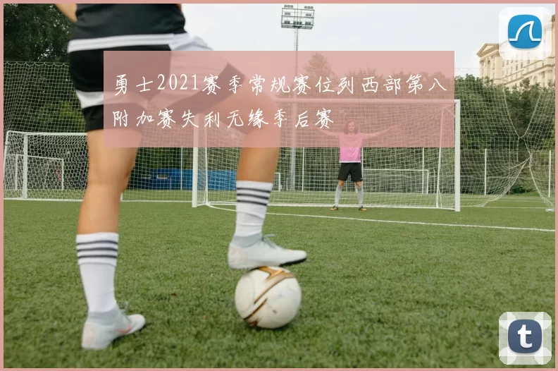 勇士2021赛季常规赛位列西部第八附加赛失利无缘季后赛