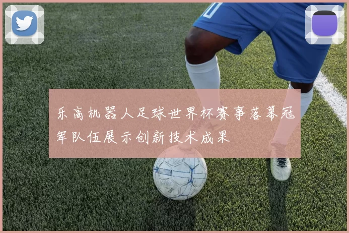 乐高机器人足球世界杯赛事落幕冠军队伍展示创新技术成果