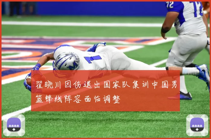 翟晓川因伤退出国家队集训中国男篮锋线阵容面临调整