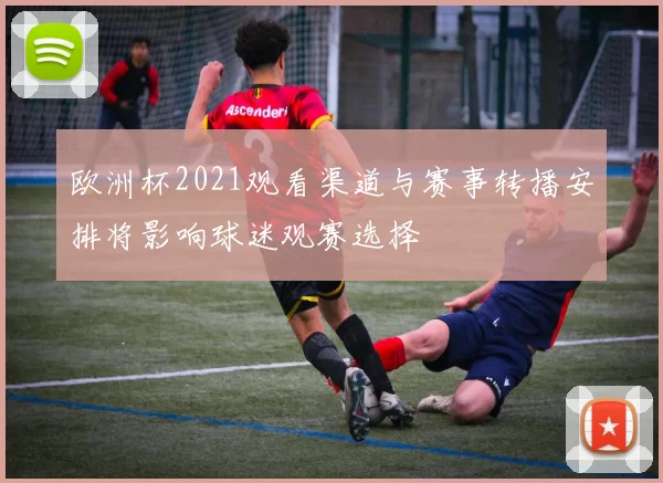 欧洲杯2021观看渠道与赛事转播安排将影响球迷观赛选择