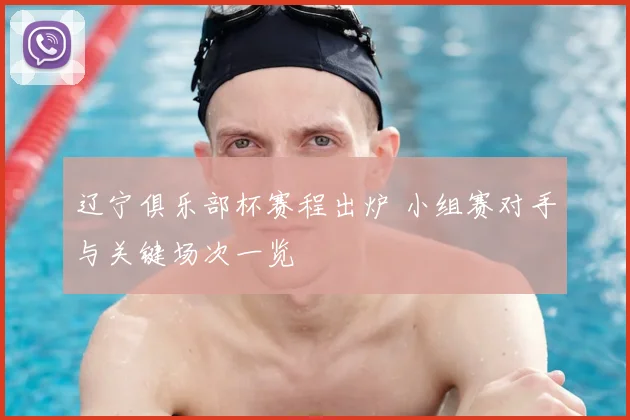 辽宁俱乐部杯赛程出炉 小组赛对手与关键场次一览