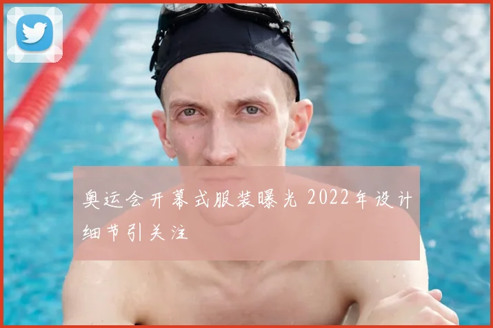 奥运会开幕式服装曝光 2022年设计细节引关注