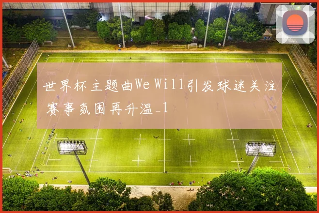 世界杯主题曲We Will引发球迷关注 赛事氛围再升温_1