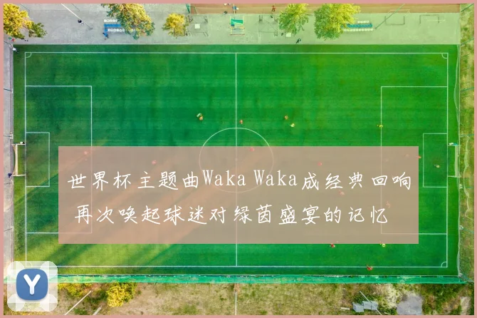 世界杯主题曲Waka Waka成经典回响 再次唤起球迷对绿茵盛宴的记忆