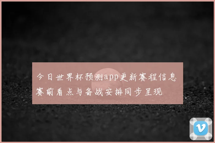 今日世界杯预测app更新赛程信息 赛前看点与备战安排同步呈现