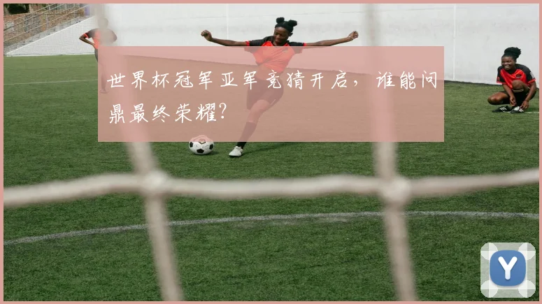 世界杯冠军亚军竞猜开启,谁能问鼎最终荣耀?